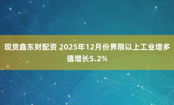 现货鑫东财配资 2025年12月份界限以上工业增多值增长5.2%
