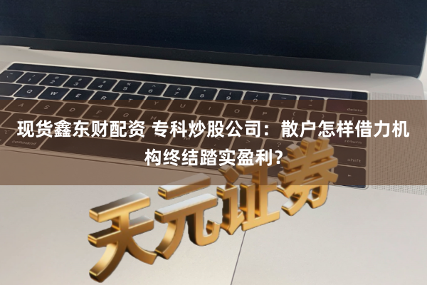 现货鑫东财配资 专科炒股公司：散户怎样借力机构终结踏实盈利？