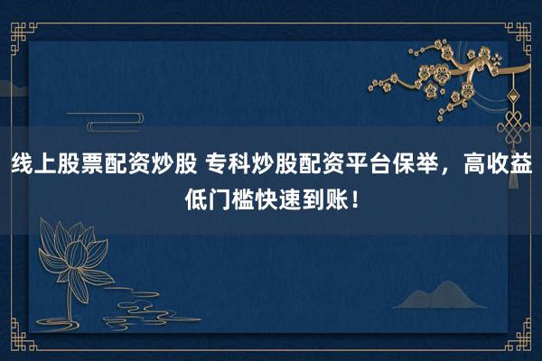 线上股票配资炒股 专科炒股配资平台保举，高收益低门槛快速到账！