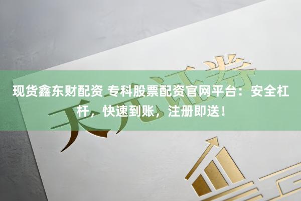 现货鑫东财配资 专科股票配资官网平台：安全杠杆，快速到账，注册即送！