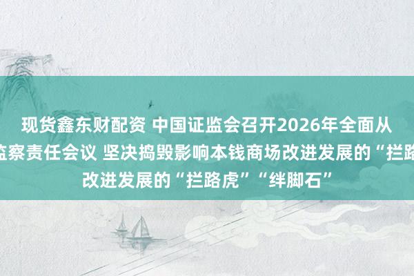 现货鑫东财配资 中国证监会召开2026年全面从严治党暨纪检监察责任会议 坚决捣毁影响本钱商场改进发展的“拦路虎”“绊脚石”