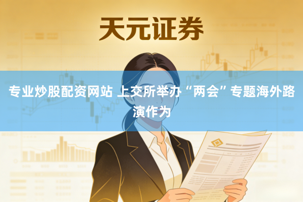 专业炒股配资网站 上交所举办“两会”专题海外路演作为
