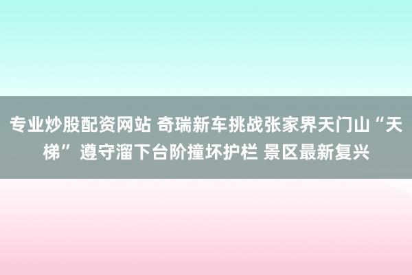 专业炒股配资网站 奇瑞新车挑战张家界天门山“天梯” 遵守溜下台阶撞坏护栏 景区最新复兴