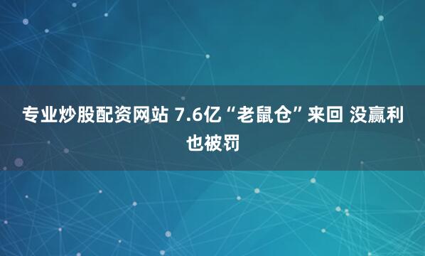 专业炒股配资网站 7.6亿“老鼠仓”来回 没赢利也被罚