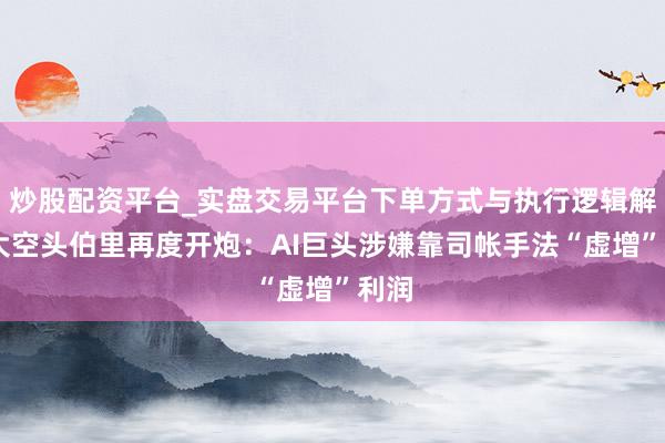炒股配资平台_实盘交易平台下单方式与执行逻辑解析 大空头伯里再度开炮：AI巨头涉嫌靠司帐手法“虚增”利润