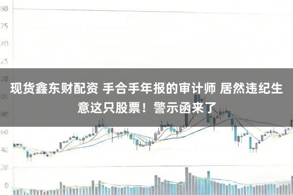现货鑫东财配资 手合手年报的审计师 居然违纪生意这只股票！警示函来了