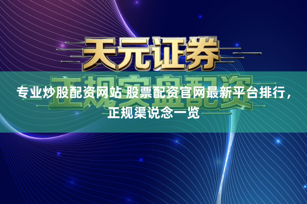 专业炒股配资网站 股票配资官网最新平台排行，正规渠说念一览