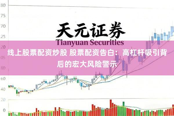 线上股票配资炒股 股票配资告白：高杠杆吸引背后的宏大风险警示