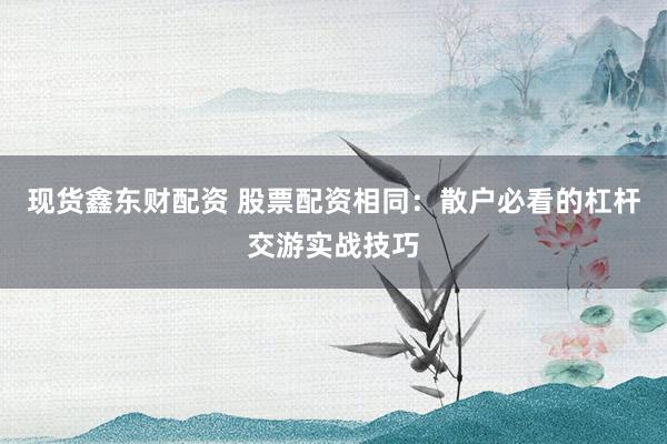 现货鑫东财配资 股票配资相同：散户必看的杠杆交游实战技巧