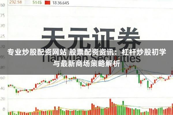 专业炒股配资网站 股票配资资讯：杠杆炒股初学与最新商场策略解析