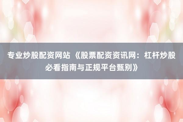 专业炒股配资网站 《股票配资资讯网：杠杆炒股必看指南与正规平台甄别》