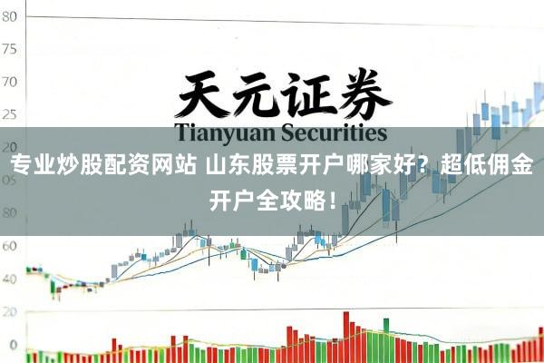 专业炒股配资网站 山东股票开户哪家好？超低佣金开户全攻略！
