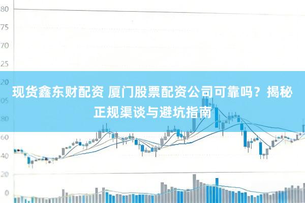 现货鑫东财配资 厦门股票配资公司可靠吗？揭秘正规渠谈与避坑指南