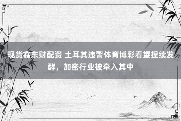 现货鑫东财配资 土耳其违警体育博彩看望捏续发酵，加密行业被牵入其中