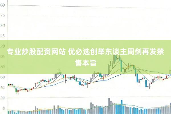 专业炒股配资网站 优必选创举东谈主周剑再发禁售本旨