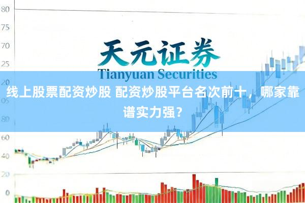 线上股票配资炒股 配资炒股平台名次前十，哪家靠谱实力强？