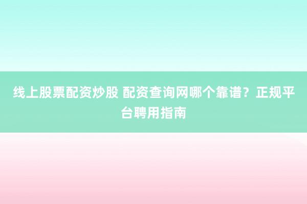 线上股票配资炒股 配资查询网哪个靠谱？正规平台聘用指南