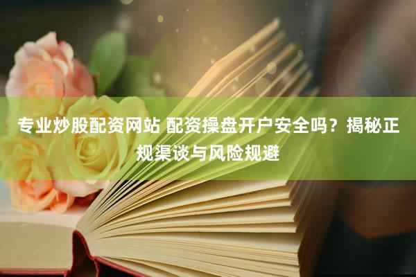 专业炒股配资网站 配资操盘开户安全吗？揭秘正规渠谈与风险规避