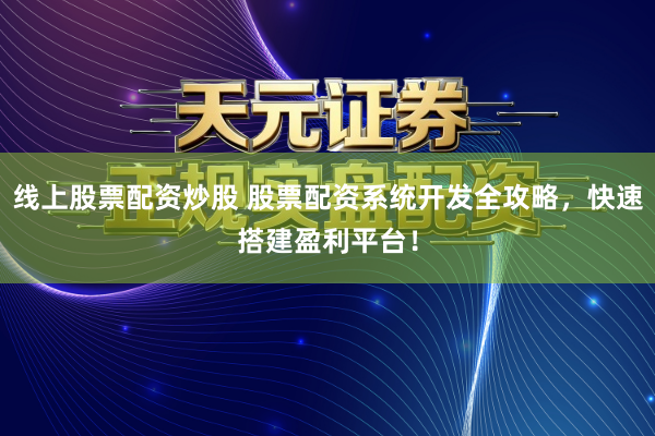 线上股票配资炒股 股票配资系统开发全攻略，快速搭建盈利平台！