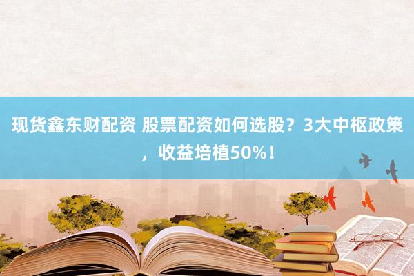 现货鑫东财配资 股票配资如何选股？3大中枢政策，收益培植50%！