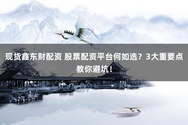 现货鑫东财配资 股票配资平台何如选？3大重要点教你避坑！