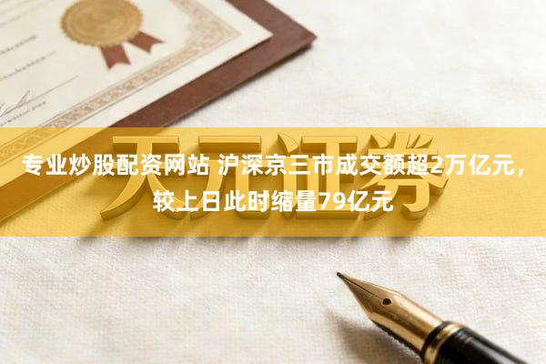 专业炒股配资网站 沪深京三市成交额超2万亿元，较上日此时缩量79亿元