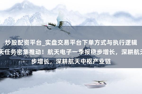 炒股配资平台_实盘交易平台下单方式与执行逻辑解析 国度航天任务密集推动！航天电子一季报稳步增长，深耕航天中枢产业链