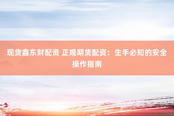 现货鑫东财配资 正规期货配资：生手必知的安全操作指南