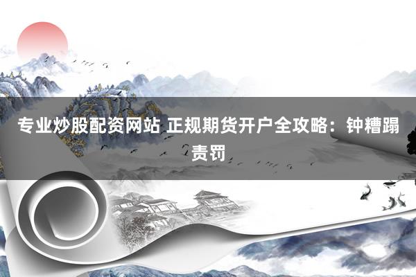 专业炒股配资网站 正规期货开户全攻略：钟糟蹋责罚