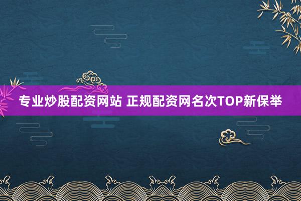 专业炒股配资网站 正规配资网名次TOP新保举