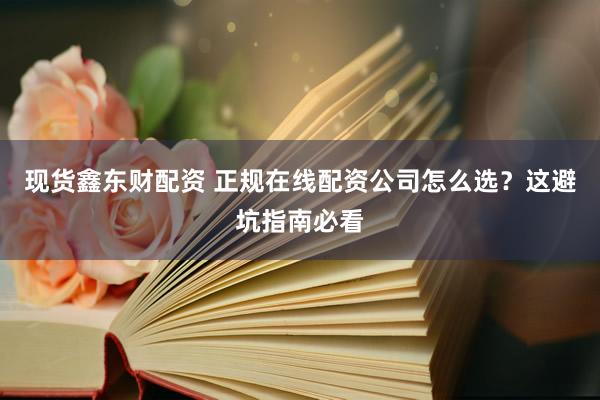 现货鑫东财配资 正规在线配资公司怎么选？这避坑指南必看