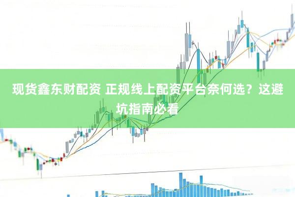 现货鑫东财配资 正规线上配资平台奈何选？这避坑指南必看