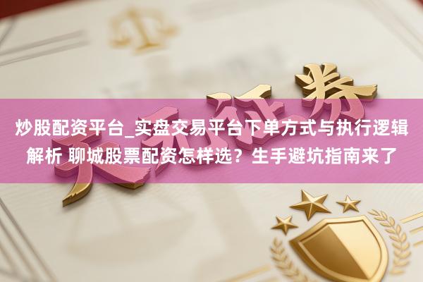 炒股配资平台_实盘交易平台下单方式与执行逻辑解析 聊城股票配资怎样选？生手避坑指南来了