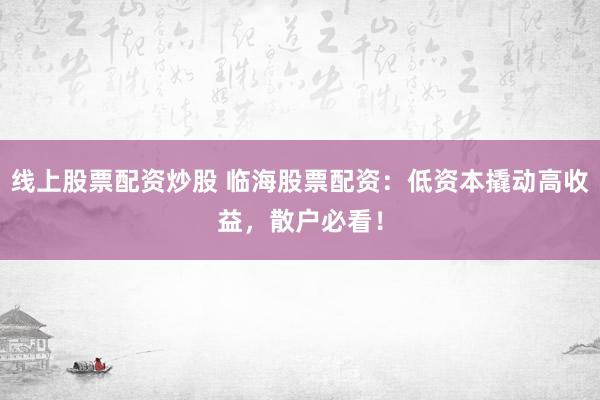线上股票配资炒股 临海股票配资：低资本撬动高收益，散户必看！