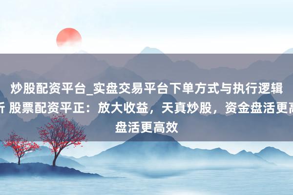 炒股配资平台_实盘交易平台下单方式与执行逻辑解析 股票配资平正：放大收益，天真炒股，资金盘活更高效