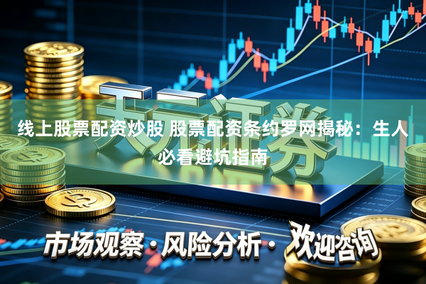 线上股票配资炒股 股票配资条约罗网揭秘：生人必看避坑指南