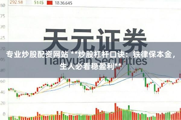专业炒股配资网站 **炒股杠杆口诀：铁律保本金，生人必看稳盈利**