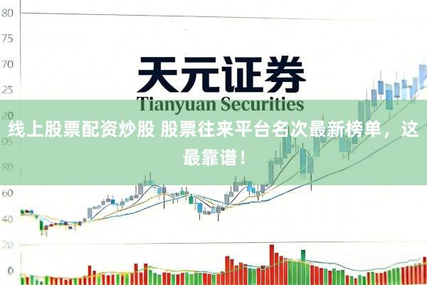 线上股票配资炒股 股票往来平台名次最新榜单，这最靠谱！