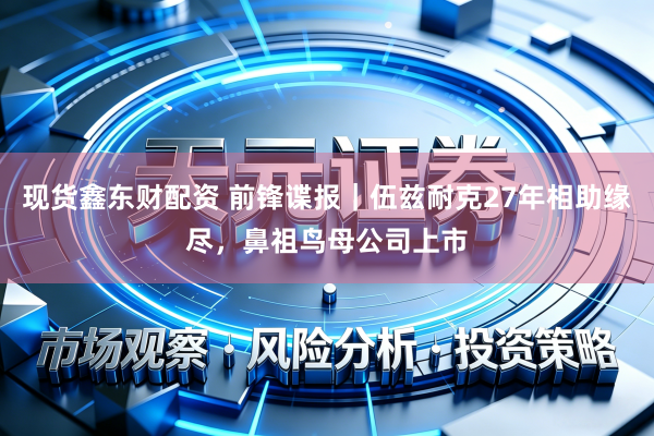 现货鑫东财配资 前锋谍报｜伍兹耐克27年相助缘尽，鼻祖鸟母公司上市