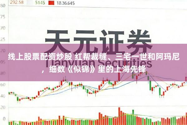 线上股票配资炒股 红帮裁缝、三宅一世和阿玛尼，细数《似锦》里的上海先锋
