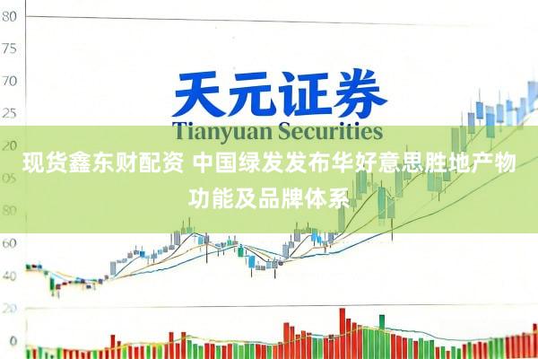 现货鑫东财配资 中国绿发发布华好意思胜地产物功能及品牌体系