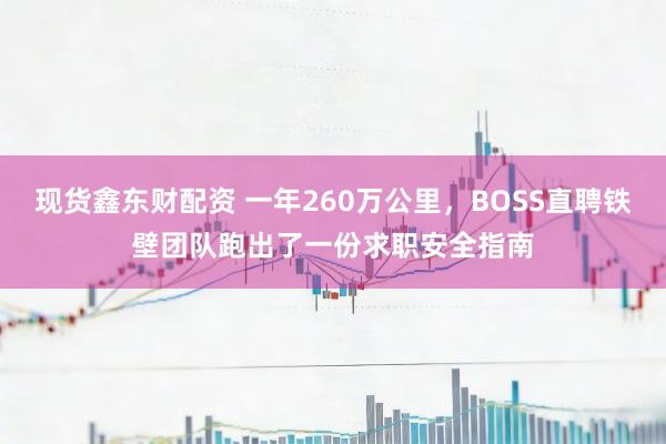 现货鑫东财配资 一年260万公里，BOSS直聘铁壁团队跑出了一份求职安全指南