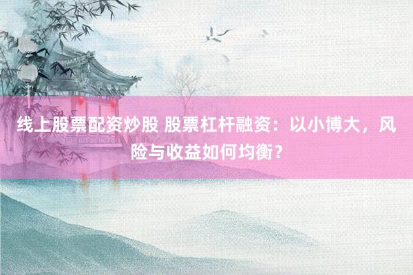 线上股票配资炒股 股票杠杆融资：以小博大，风险与收益如何均衡？