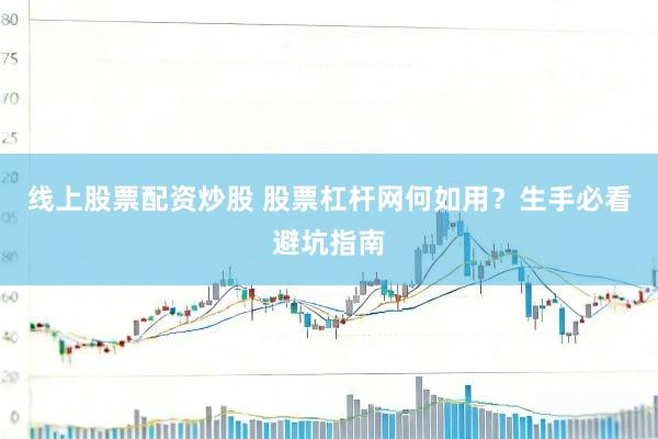 线上股票配资炒股 股票杠杆网何如用？生手必看避坑指南