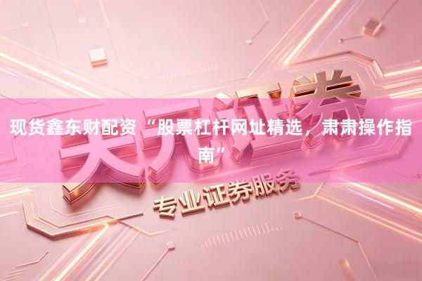 现货鑫东财配资 “股票杠杆网址精选，肃肃操作指南”