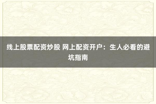 线上股票配资炒股 网上配资开户：生人必看的避坑指南