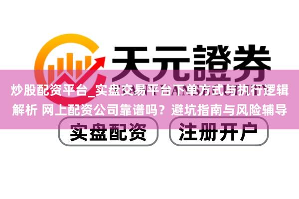 炒股配资平台_实盘交易平台下单方式与执行逻辑解析 网上配资公司靠谱吗？避坑指南与风险辅导