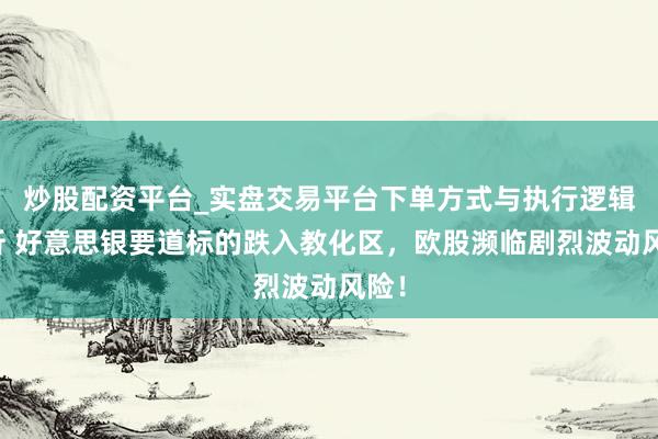 炒股配资平台_实盘交易平台下单方式与执行逻辑解析 好意思银要道标的跌入教化区，欧股濒临剧烈波动风险！