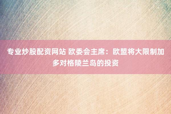 专业炒股配资网站 欧委会主席：欧盟将大限制加多对格陵兰岛的投资