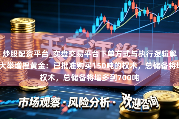 炒股配资平台_实盘交易平台下单方式与执行逻辑解析 波兰央行大举增捏黄金：已批准购买150吨的权术，总储备将增多到700吨
